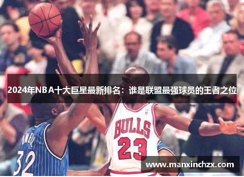 2024年NBA十大巨星最新排名：谁是联盟最强球员的王者之位